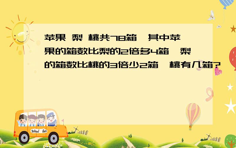 苹果 梨 桃共78箱,其中苹果的箱数比梨的2倍多4箱,梨的箱数比桃的3倍少2箱,桃有几箱?