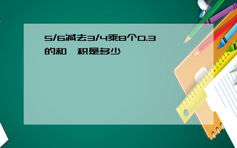 5/6减去3/4乘8个0.3的和,积是多少