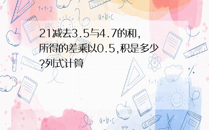 21减去3.5与4.7的和,所得的差乘以0.5,积是多少?列式计算