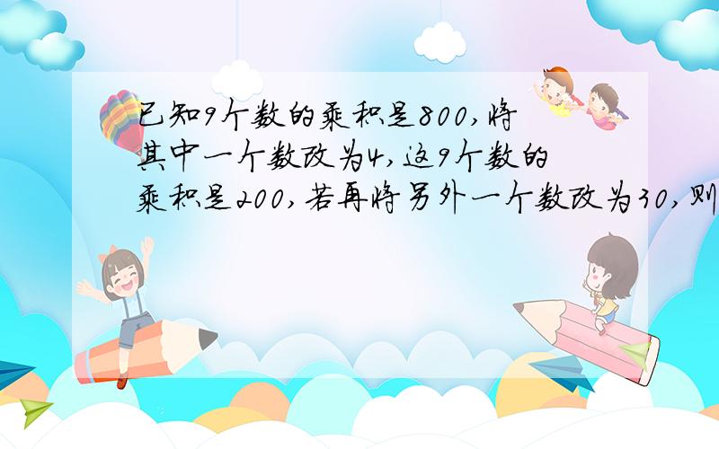 已知9个数的乘积是800,将其中一个数改为4,这9个数的乘积是200,若再将另外一个数改为30,则这7个数的乘积是已知9个数的乘积是800，将其中一个数改为4，这9个数的乘积是200，若再将另外一个数