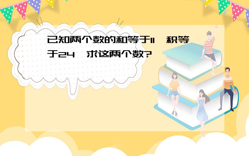 已知两个数的和等于11,积等于24,求这两个数?