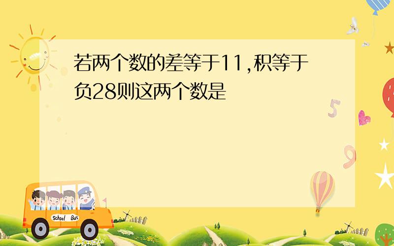 若两个数的差等于11,积等于负28则这两个数是