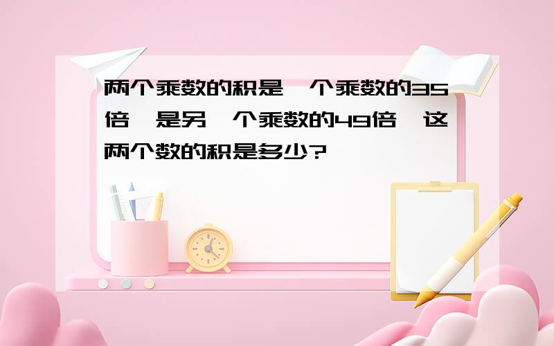 两个乘数的积是一个乘数的35倍、是另一个乘数的49倍、这两个数的积是多少?