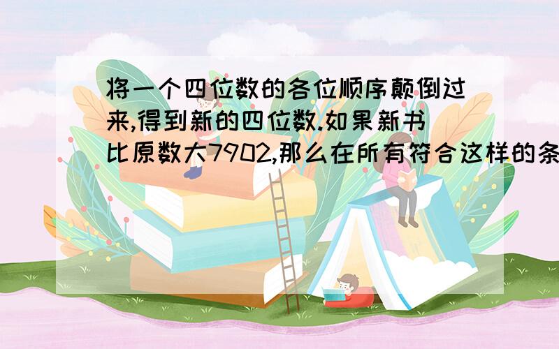 将一个四位数的各位顺序颠倒过来,得到新的四位数.如果新书比原数大7902,那么在所有符合这样的条件的四数中,最大的一个是多少?