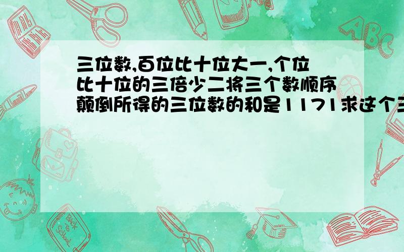 三位数,百位比十位大一,个位比十位的三倍少二将三个数顺序颠倒所得的三位数的和是1171求这个三位数.速