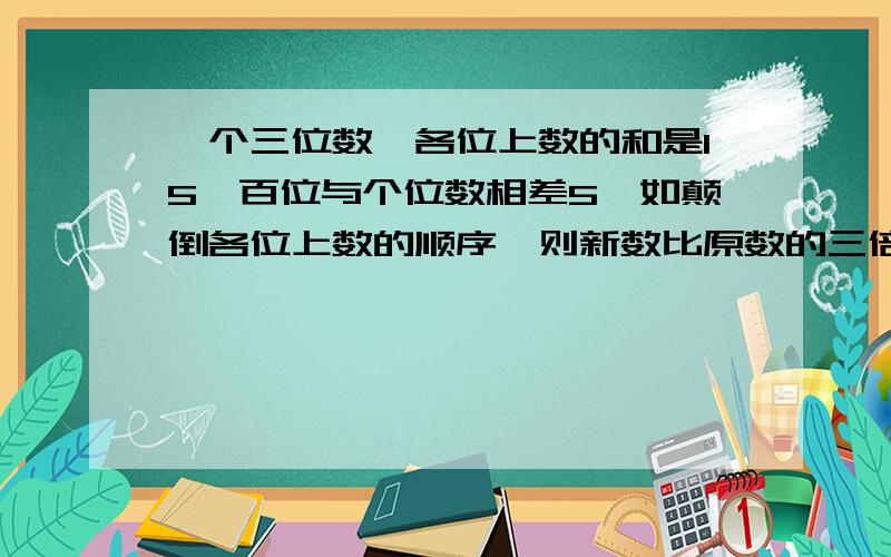 一个三位数,各位上数的和是15,百位与个位数相差5,如颠倒各位上数的顺序,则新数比原数的三倍少39.求这个三位数A.196B.348C.267D.429其实这个题挺好做的,只是我觉得这个题的答案有点儿问题,他