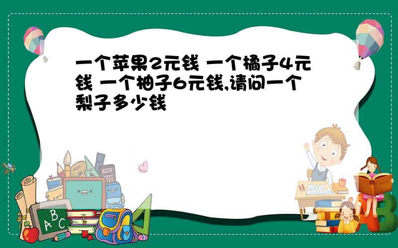 一个苹果2元钱 一个橘子4元钱 一个柚子6元钱,请问一个梨子多少钱