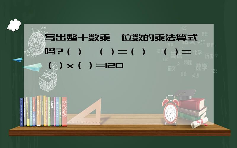 写出整十数乘一位数的乘法算式吗?（）×（）=（）×（）=（）x（）=120