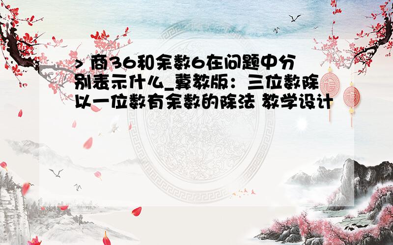 > 商36和余数6在问题中分别表示什么_冀教版：三位数除以一位数有余数的除法 教学设计