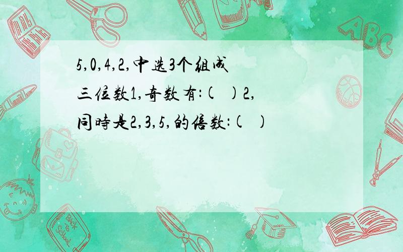 5,0,4,2,中选3个组成三位数1,奇数有:( )2,同时是2,3,5,的倍数:( )