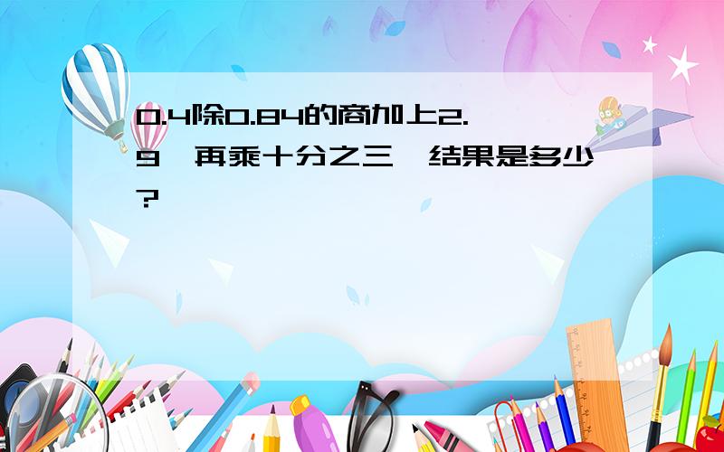 0.4除0.84的商加上2.9,再乘十分之三,结果是多少?