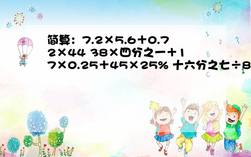 简算：7.2×5.6＋0.72×44 38×四分之一＋17×0.25＋45×25% 十六分之七÷8＋八分之九×十六分之一8.8－6.75＋9.2－0.25