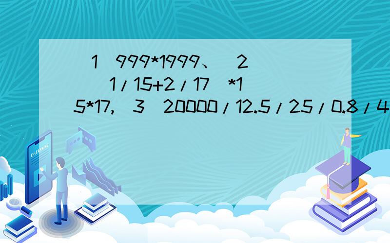 （1）999*1999、（2）（1/15+2/17）*15*17,（3）20000/12.5/25/0.8/4 （4）38*1/4+17*0.25+45*25%