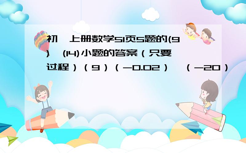 初一上册数学51页5题的(9)—(14)小题的答案（只要过程）（9）（-0.02）×（-20）×（-5）×4.5（10）（-6.5）×（-2）÷（-3分之1）÷（-5）（11）6+（-5分之1）-2-（-1.5）（12）-66×4-（-2.5）÷（-0.1）（