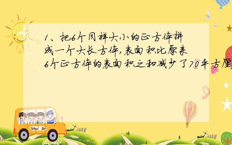 1、把6个同样大小的正方体拼成一个大长方体,表面积比原来6个正方体的表面积之和减少了70平方厘米,这个长方体的表面积可能为（ ）平方厘米.A、110 B、120 C、144 D、1802、甲乙两车同时从相