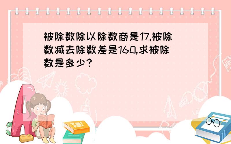 被除数除以除数商是17,被除数减去除数差是160,求被除数是多少?