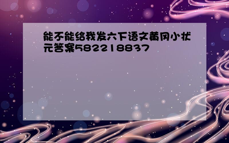 能不能给我发六下语文黄冈小状元答案582218837