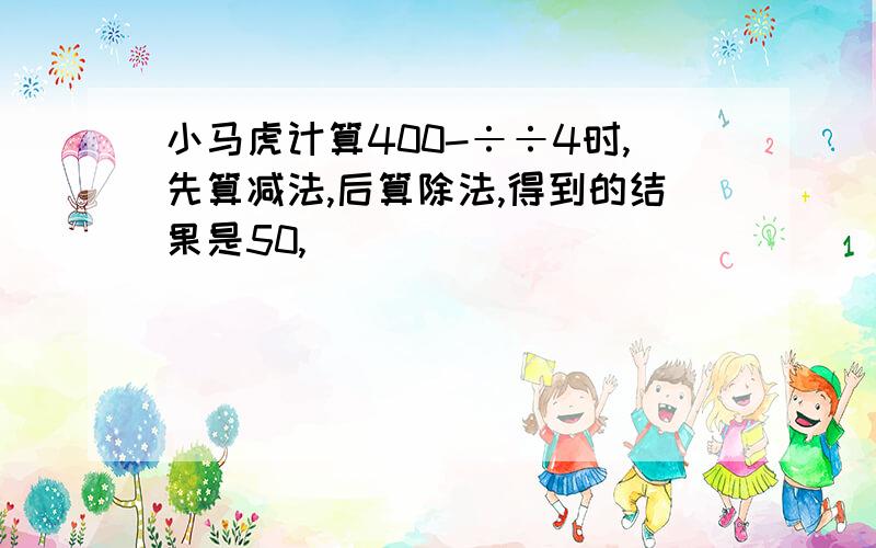 小马虎计算400-÷÷4时,先算减法,后算除法,得到的结果是50,