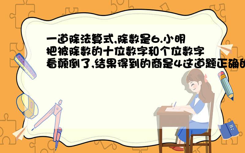 一道除法算式,除数是6.小明把被除数的十位数字和个位数字看颠倒了,结果得到的商是4这道题正确的商应该是几