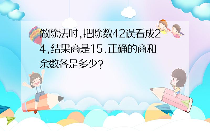 做除法时,把除数42误看成24,结果商是15.正确的商和余数各是多少?