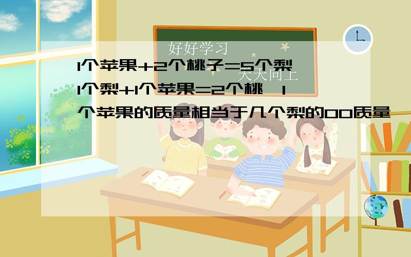 1个苹果+2个桃子=5个梨,1个梨+1个苹果=2个桃,1个苹果的质量相当于几个梨的00质量