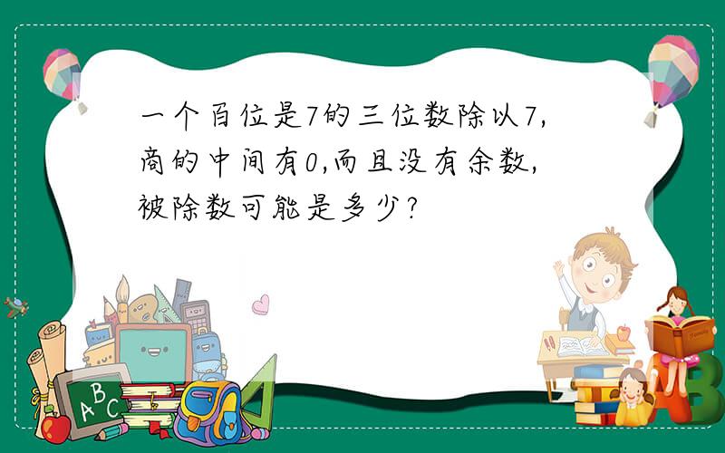 一个百位是7的三位数除以7,商的中间有0,而且没有余数,被除数可能是多少?