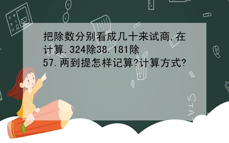 把除数分别看成几十来试商,在计算.324除38.181除57.两到提怎样记算?计算方式?