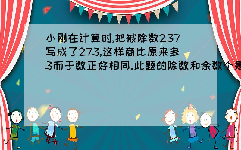 小刚在计算时,把被除数237写成了273,这样商比原来多3而于数正好相同.此题的除数和余数个是多少?