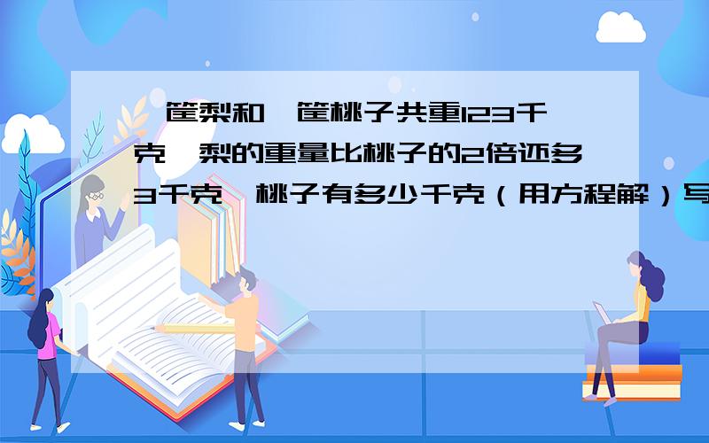 一筐梨和一筐桃子共重123千克,梨的重量比桃子的2倍还多3千克,桃子有多少千克（用方程解）写设