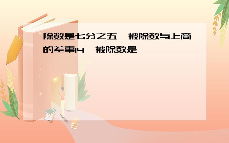 除数是七分之五,被除数与上商的差事14,被除数是