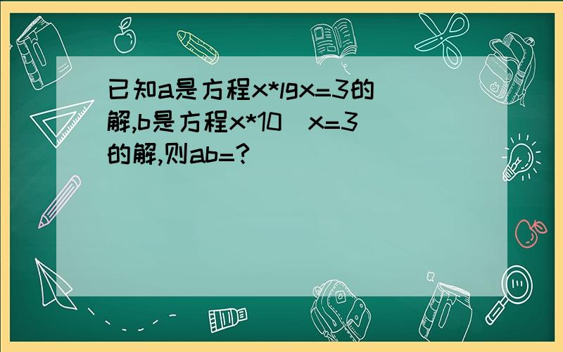 已知a是方程x*lgx=3的解,b是方程x*10^x=3的解,则ab=?