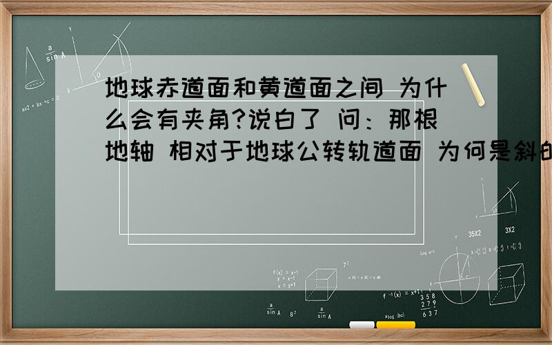 地球赤道面和黄道面之间 为什么会有夹角?说白了 问：那根地轴 相对于地球公转轨道面 为何是斜的?搜索上查了半天也找不出好的解释.我觉得和天体物理学应该有关