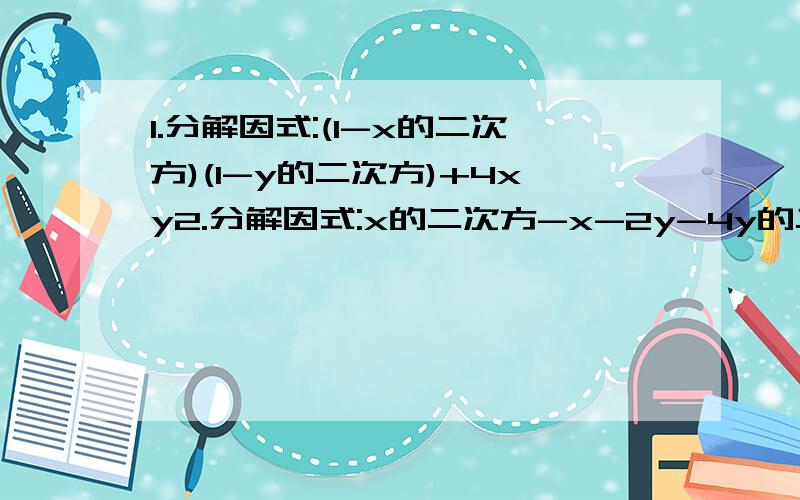 1.分解因式:(1-x的二次方)(1-y的二次方)+4xy2.分解因式:x的二次方-x-2y-4y的二次方3.分解因式:4x的二次方-4xy+y的二次方-44x+22y+404.分解因式:x的三次方y的二次方-5x的二次方y的二次方-24xy的二次方