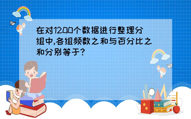 在对1200个数据进行整理分组中,各组频数之和与百分比之和分别等于?