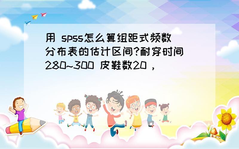 用 spss怎么算组距式频数分布表的估计区间?耐穿时间 280~300 皮鞋数20 ,                300~320           30                320~340           260                340~360           80                360~380           10求 全部皮