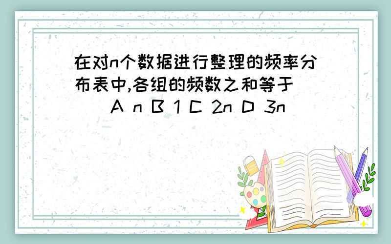 在对n个数据进行整理的频率分布表中,各组的频数之和等于（ ） A n B 1 C 2n D 3n