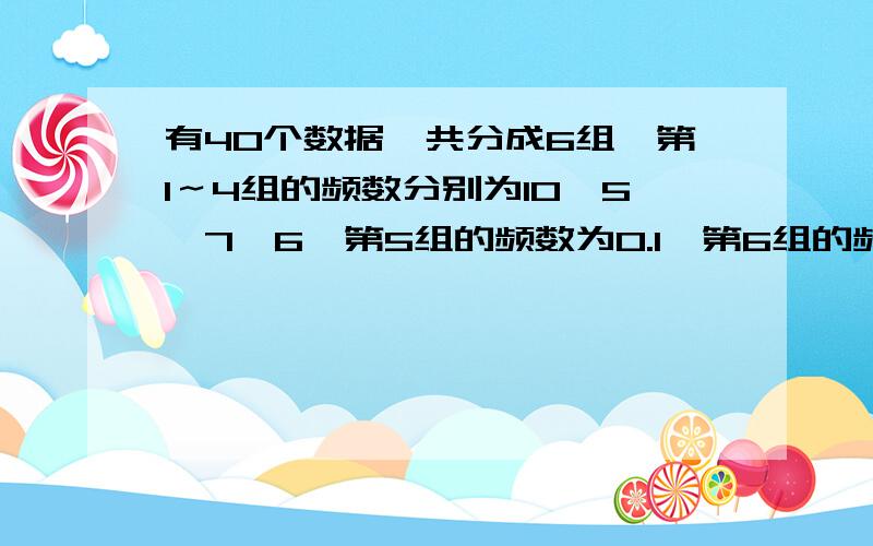 有40个数据,共分成6组,第1～4组的频数分别为10,5,7,6,第5组的频数为0.1,第6组的频数为?