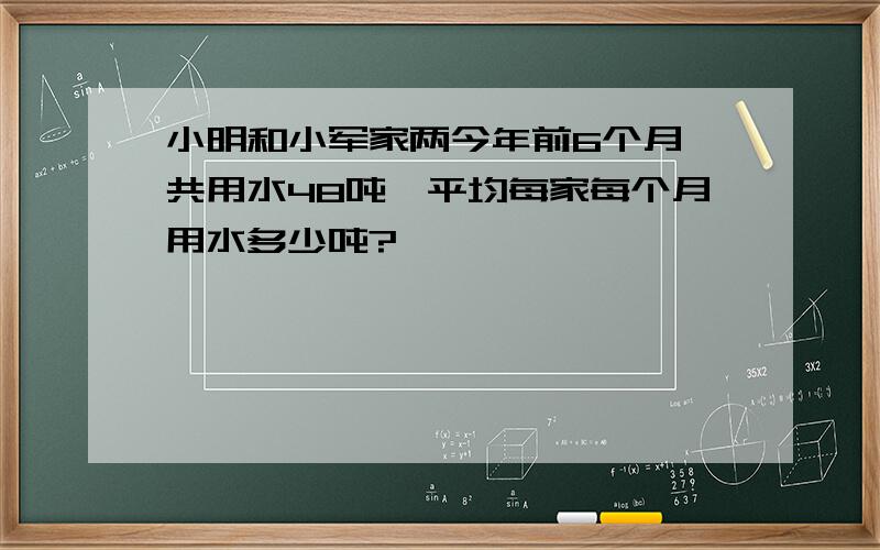 小明和小军家两今年前6个月一共用水48吨,平均每家每个月用水多少吨?