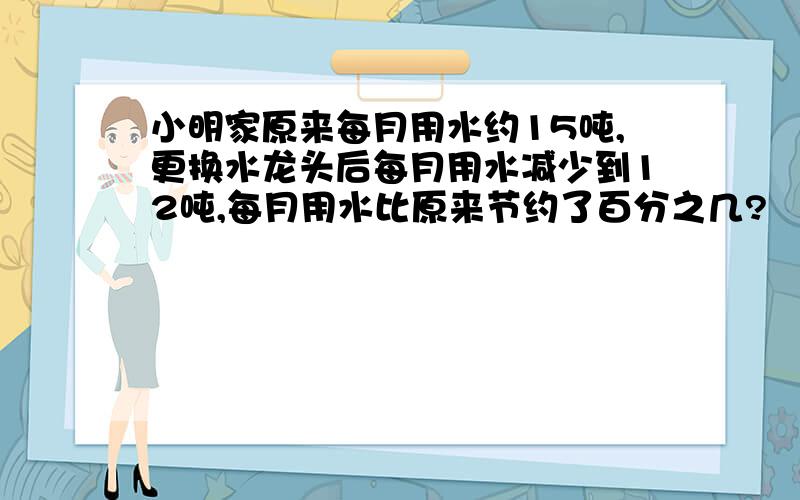 小明家原来每月用水约15吨,更换水龙头后每月用水减少到12吨,每月用水比原来节约了百分之几?