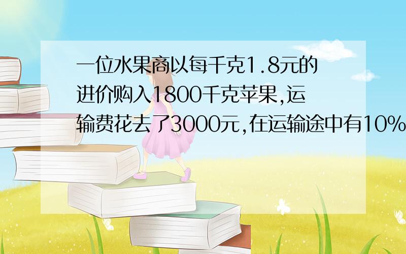 一位水果商以每千克1.8元的进价购入1800千克苹果,运输费花去了3000元,在运输途中有10%的苹果因变质不能出