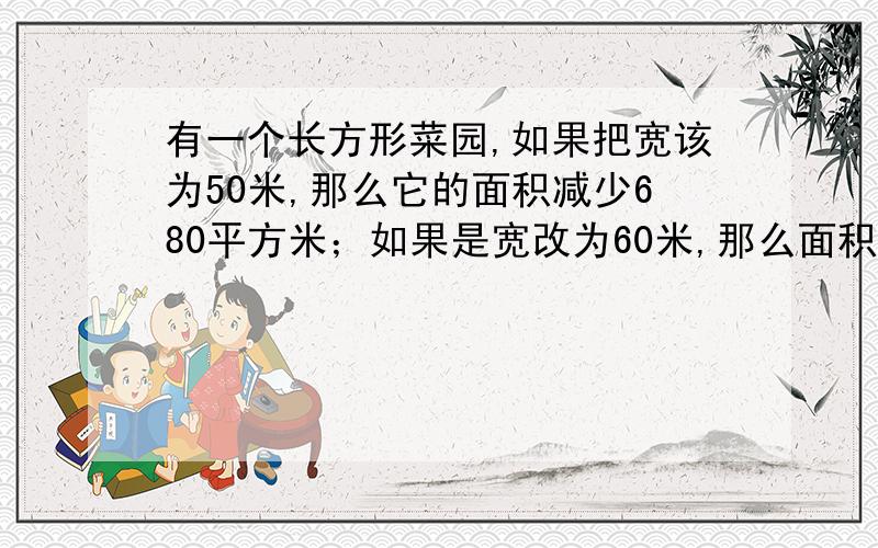 有一个长方形菜园,如果把宽该为50米,那么它的面积减少680平方米；如果是宽改为60米,那么面积比原来的增加2720平方米.求原来长方形长和宽各是多少?用算术法