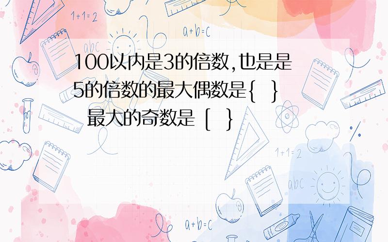 100以内是3的倍数,也是是5的倍数的最大偶数是{  }  最大的奇数是 [  }