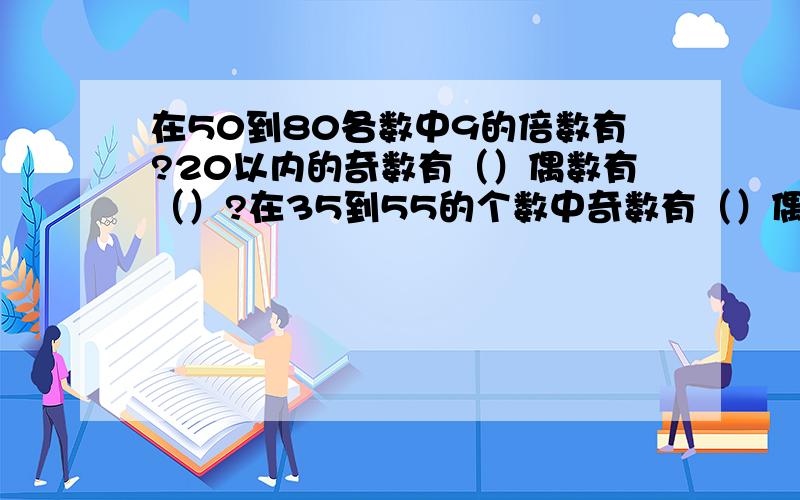 在50到80各数中9的倍数有?20以内的奇数有（）偶数有（）?在35到55的个数中奇数有（）偶数有（