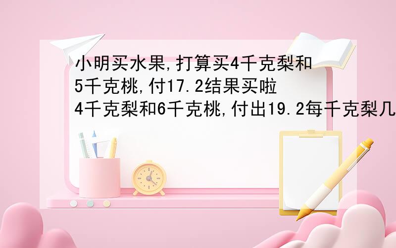 小明买水果,打算买4千克梨和5千克桃,付17.2结果买啦4千克梨和6千克桃,付出19.2每千克梨几元