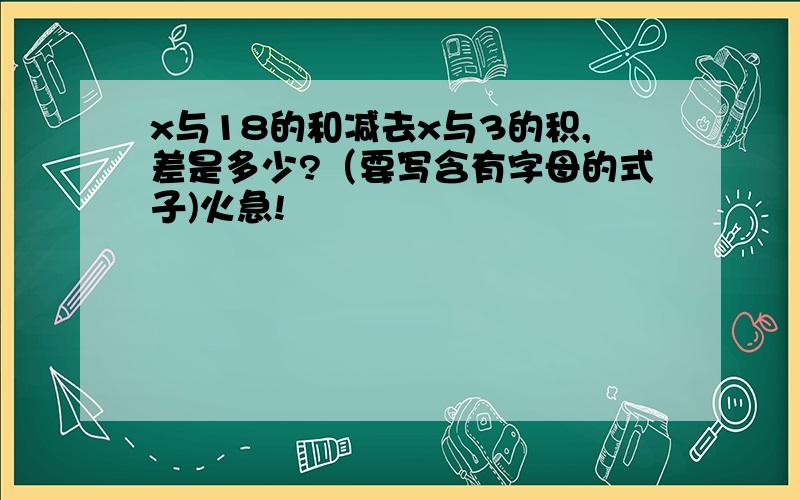 x与18的和减去x与3的积,差是多少?（要写含有字母的式子)火急!