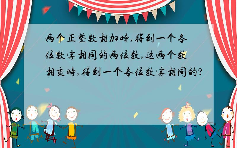 两个正整数相加时,得到一个各位数字相同的两位数,这两个数相乘时,得到一个各位数字相同的?