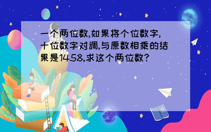 一个两位数,如果将个位数字,十位数字对调,与原数相乘的结果是1458,求这个两位数?