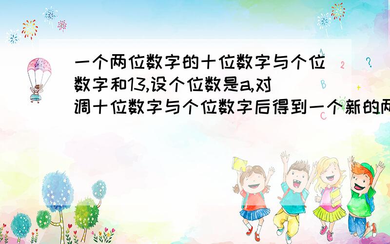 一个两位数字的十位数字与个位数字和13,设个位数是a,对调十位数字与个位数字后得到一个新的两位数为