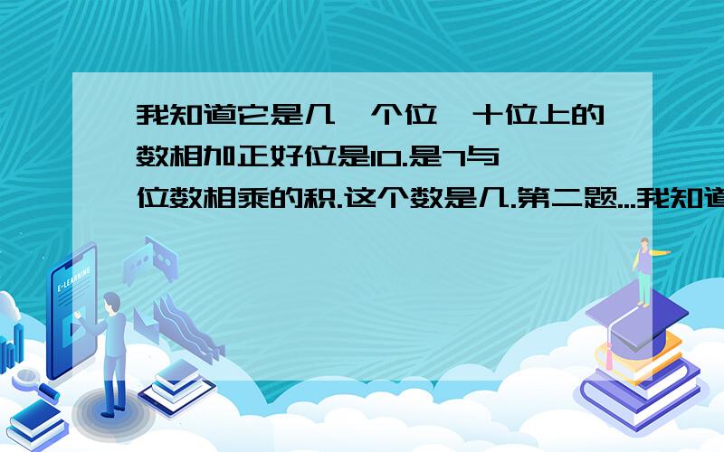 我知道它是几,个位,十位上的数相加正好位是10.是7与一位数相乘的积.这个数是几.第二题...我知道它是几,个位,十位上的数相加正好位是10.是7与一位数相乘的积.这个数是几.第二题,个位上的