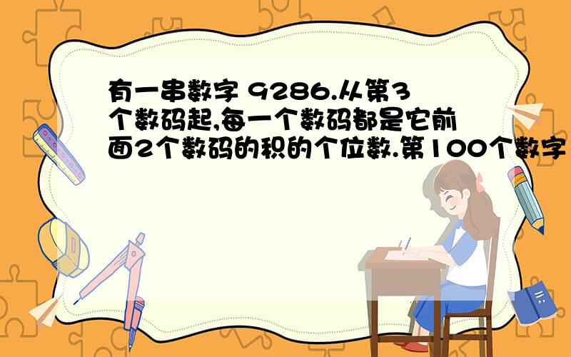 有一串数字 9286.从第3个数码起,每一个数码都是它前面2个数码的积的个位数.第100个数字